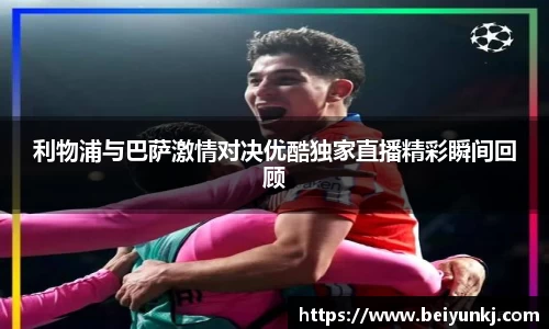 利物浦与巴萨激情对决优酷独家直播精彩瞬间回顾