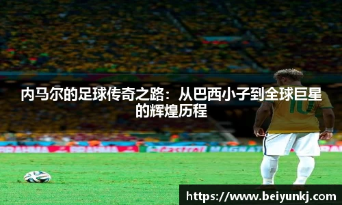 内马尔的足球传奇之路：从巴西小子到全球巨星的辉煌历程