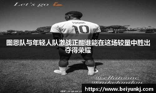 图恩队与年轻人队激战正酣谁能在这场较量中胜出夺得荣耀