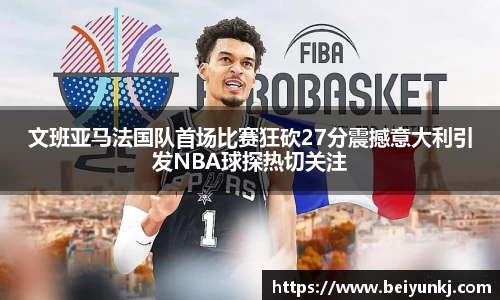 文班亚马法国队首场比赛狂砍27分震撼意大利引发NBA球探热切关注