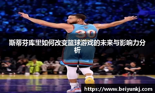 斯蒂芬库里如何改变篮球游戏的未来与影响力分析