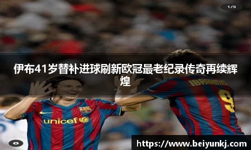 伊布41岁替补进球刷新欧冠最老纪录传奇再续辉煌