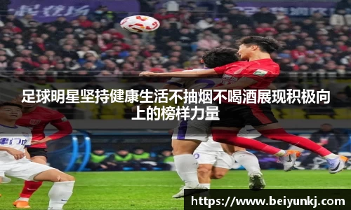 足球明星坚持健康生活不抽烟不喝酒展现积极向上的榜样力量