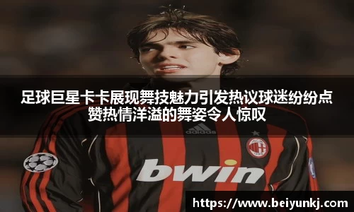 足球巨星卡卡展现舞技魅力引发热议球迷纷纷点赞热情洋溢的舞姿令人惊叹