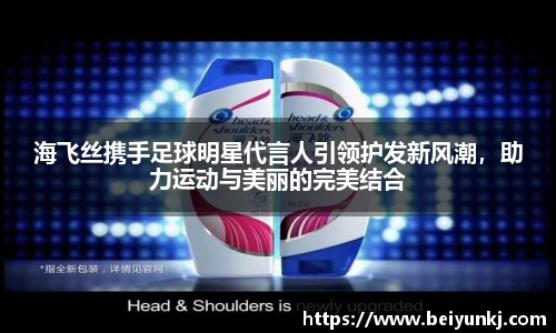 海飞丝携手足球明星代言人引领护发新风潮，助力运动与美丽的完美结合