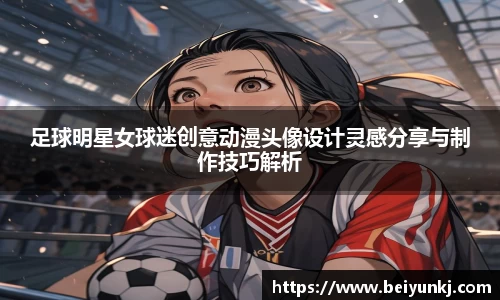 足球明星女球迷创意动漫头像设计灵感分享与制作技巧解析