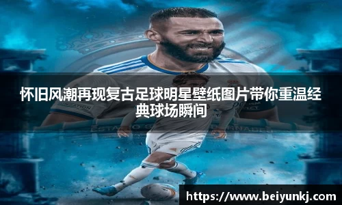 怀旧风潮再现复古足球明星壁纸图片带你重温经典球场瞬间