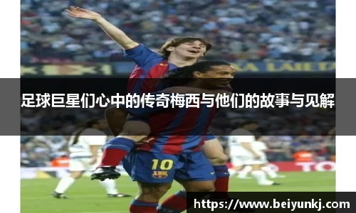 足球巨星们心中的传奇梅西与他们的故事与见解