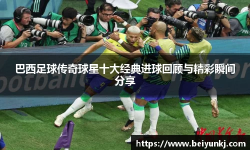 巴西足球传奇球星十大经典进球回顾与精彩瞬间分享