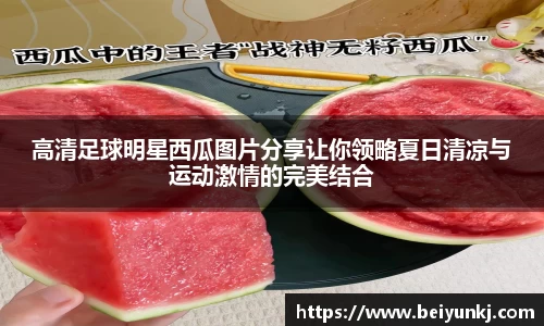 高清足球明星西瓜图片分享让你领略夏日清凉与运动激情的完美结合
