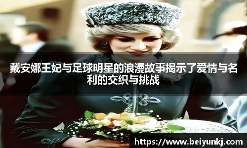 戴安娜王妃与足球明星的浪漫故事揭示了爱情与名利的交织与挑战