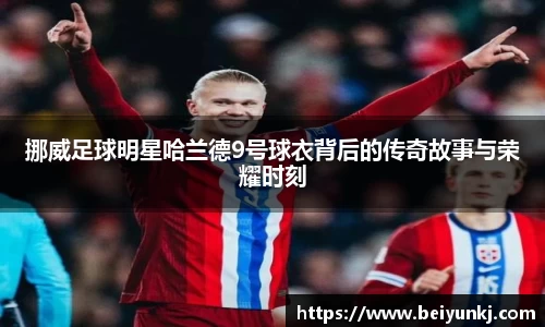 挪威足球明星哈兰德9号球衣背后的传奇故事与荣耀时刻