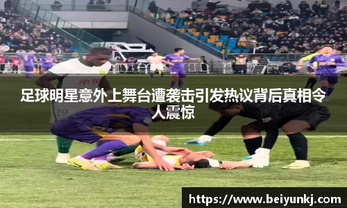 足球明星意外上舞台遭袭击引发热议背后真相令人震惊