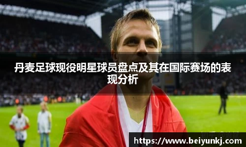 丹麦足球现役明星球员盘点及其在国际赛场的表现分析