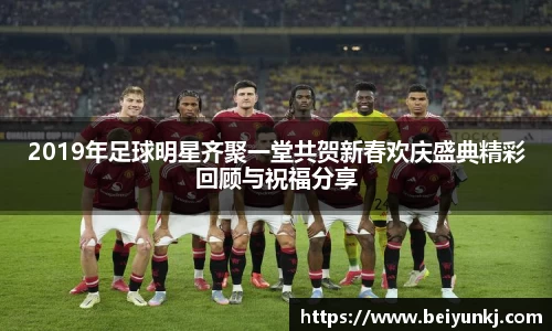2019年足球明星齐聚一堂共贺新春欢庆盛典精彩回顾与祝福分享