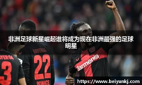 非洲足球新星崛起谁将成为现在非洲最强的足球明星